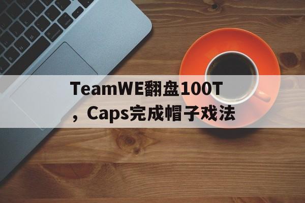 TeamWE翻盘100T，Caps完成帽子戏法